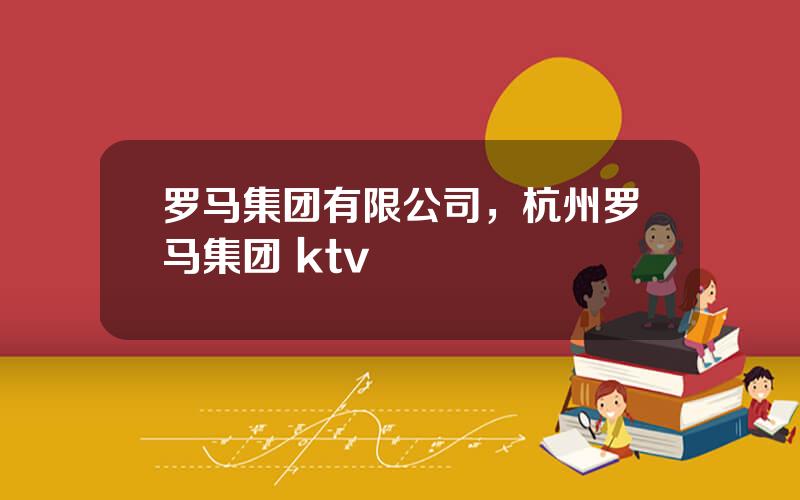 罗马集团有限公司，杭州罗马集团 ktv